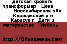 детская кровать трансформер › Цена ­ 10 000 - Новосибирская обл., Карасукский р-н, Карасук г. Дети и материнство » Мебель   